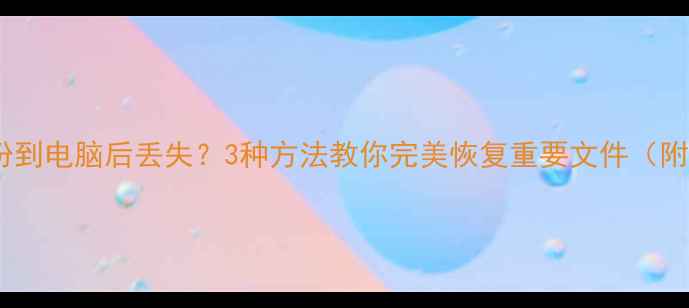 图片 手机数据备份到电脑后丢失？3种方法教你完美恢复重要文件（附详细教程）2