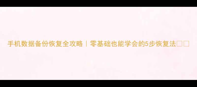 手机数据备份恢复全攻略零基础也能学会的5步恢复法