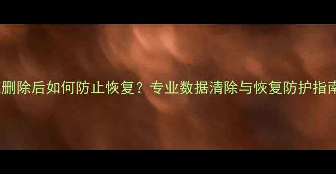 图片 手机数据彻底删除后如何防止恢复？专业数据清除与恢复防护指南（最新版）1