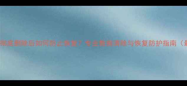 图片 手机数据彻底删除后如何防止恢复？专业数据清除与恢复防护指南（最新版）2