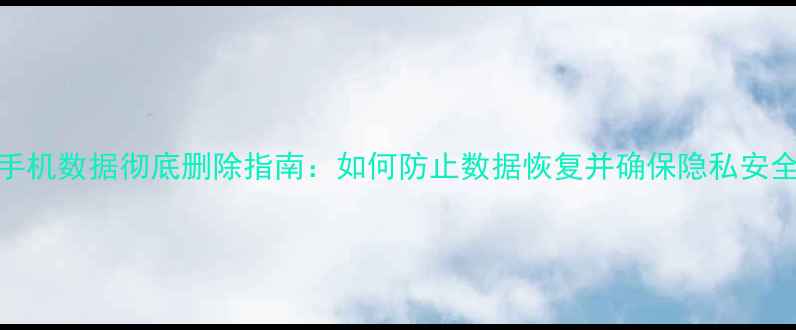 图片 手机数据彻底删除指南：如何防止数据恢复并确保隐私安全