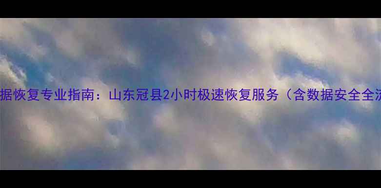 手机数据恢复专业指南山东冠县2小时极速恢复服务含数据安全全流程