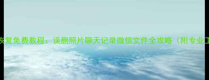 手机数据恢复免费教程误删照片聊天记录微信文件全攻略附专业工具推荐