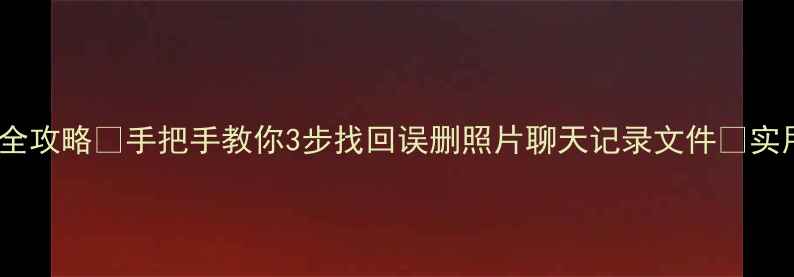 图片 手机数据恢复全攻略✅手把手教你3步找回误删照片聊天记录文件📱实用技巧收藏！2