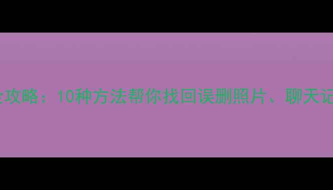 手机数据恢复全攻略10种方法帮你找回误删照片聊天记录和重要文件