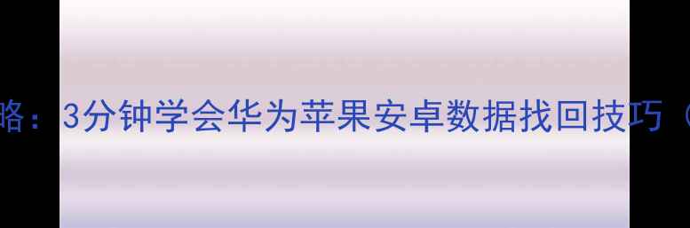 手机数据恢复全攻略3分钟学会华为苹果安卓数据找回技巧附免费工具下载