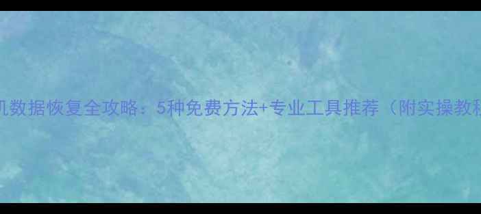 手机数据恢复全攻略5种免费方法专业工具推荐附实操教程