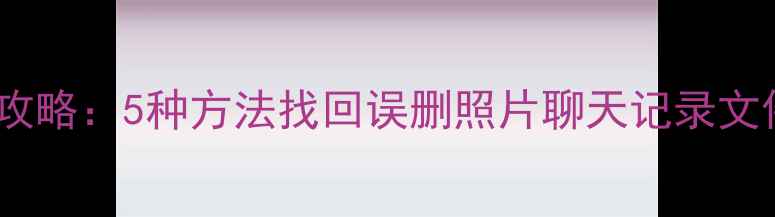 图片 手机数据恢复全攻略：5种方法找回误删照片聊天记录文件（最新教程）1