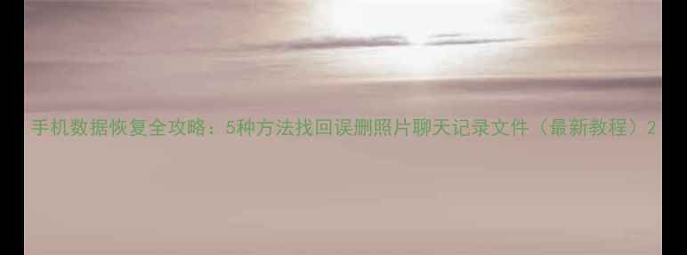 图片 手机数据恢复全攻略：5种方法找回误删照片聊天记录文件（最新教程）2