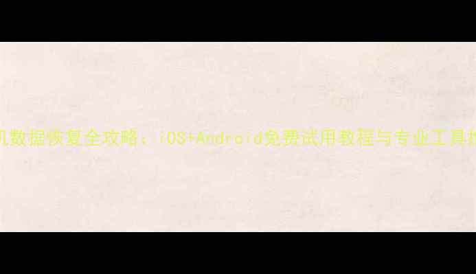 手机数据恢复全攻略iOSAndroid免费试用教程与专业工具推荐
