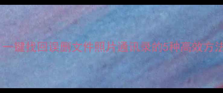 图片 手机数据恢复全攻略：一键找回误删文件照片通讯录的5种高效方法（附免费工具推荐）1