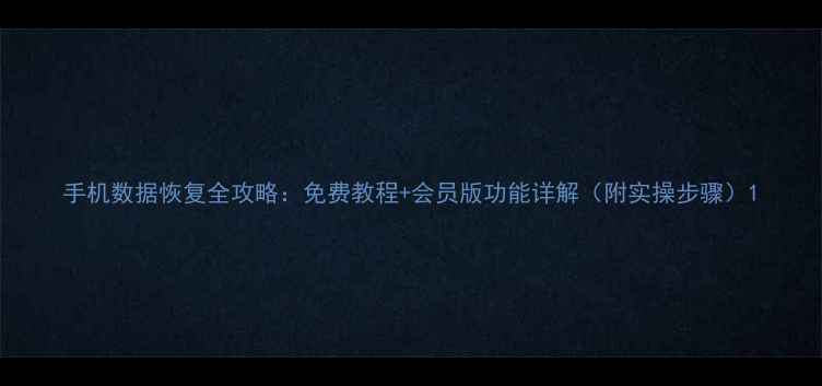 图片 手机数据恢复全攻略：免费教程+会员版功能详解（附实操步骤）1