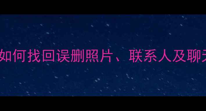 手机数据恢复全攻略如何找回误删照片联系人及聊天记录最新操作指南