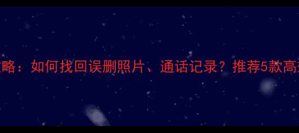 手机数据恢复全攻略如何找回误删照片通话记录推荐5款高效工具操作步骤