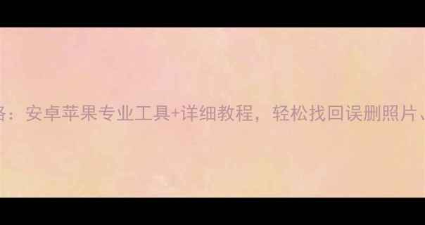 手机数据恢复全攻略安卓苹果专业工具详细教程轻松找回误删照片通讯录聊天记录