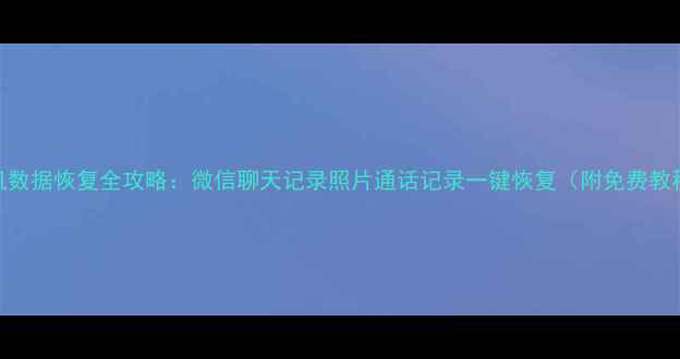 手机数据恢复全攻略微信聊天记录照片通话记录一键恢复附免费教程