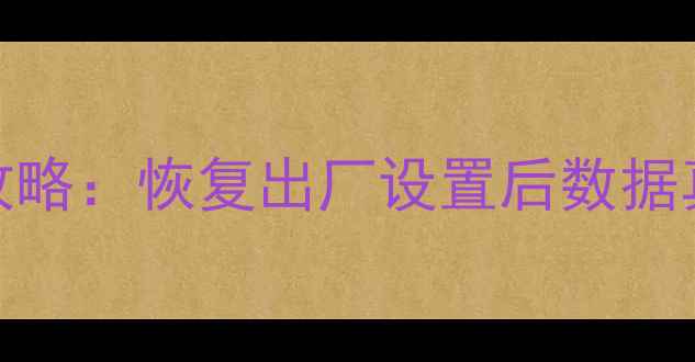 手机数据恢复全攻略恢复出厂设置后数据真的无法找回吗