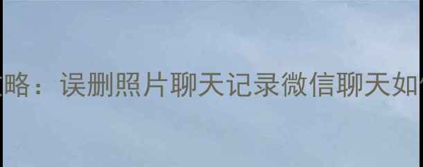 手机数据恢复全攻略误删照片聊天记录微信聊天如何找回最新教程