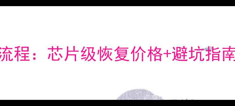 手机数据恢复全流程芯片级恢复价格避坑指南附真实案例