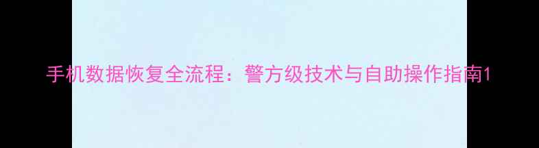 手机数据恢复全流程警方级技术与自助操作指南