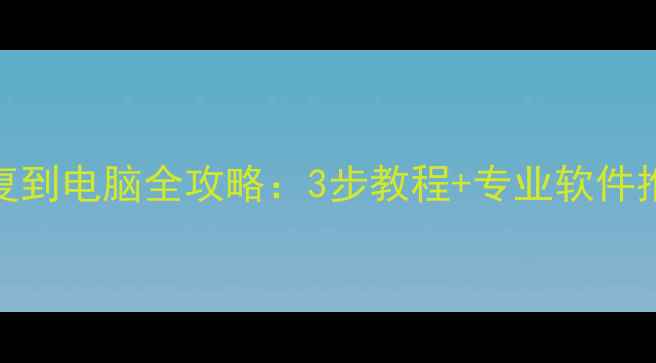 手机数据恢复到电脑全攻略3步教程专业软件推荐认证