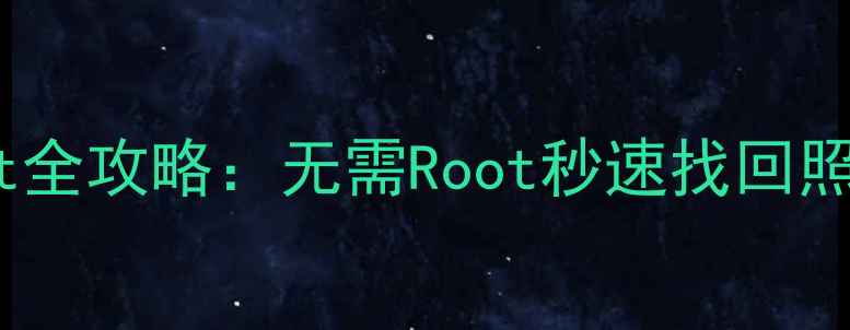 手机数据恢复助手免Root全攻略无需Root秒速找回照片聊天记录联系人