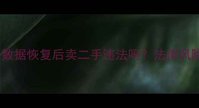 手机数据恢复后卖二手违法吗法律风险全