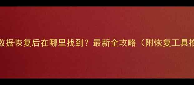 手机数据恢复后在哪里找到最新全攻略附恢复工具推荐
