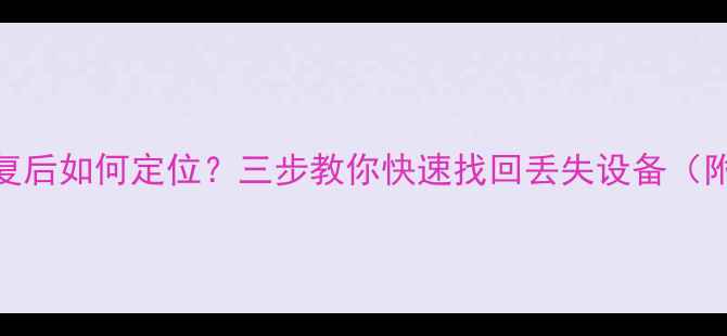 图片 手机数据恢复后如何定位？三步教你快速找回丢失设备（附详细教程）