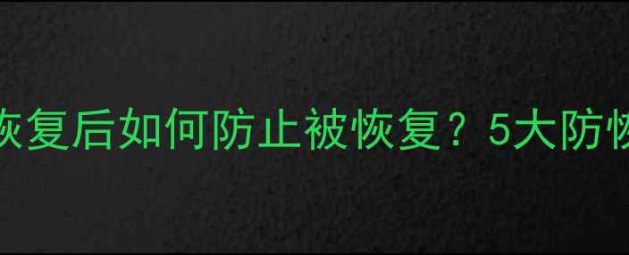 手机数据恢复后如何防止被恢复5大防恢复技巧全