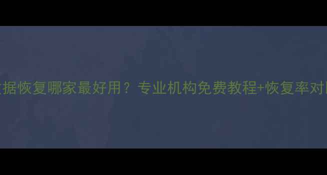 图片 手机数据恢复哪家最好用？专业机构免费教程+恢复率对比测评