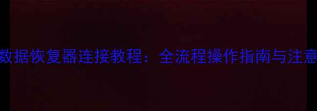 手机数据恢复器连接教程全流程操作指南与注意事项