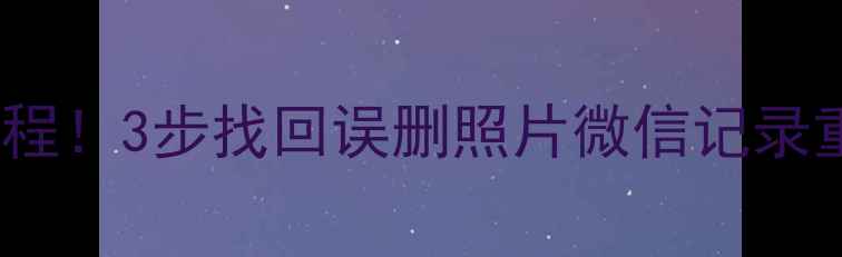 手机数据恢复大师免费教程3步找回误删照片微信记录重要文件附工具实测