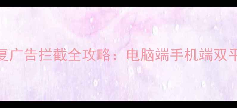 图片 手机数据恢复广告拦截全攻略：电脑端手机端双平台操作指南