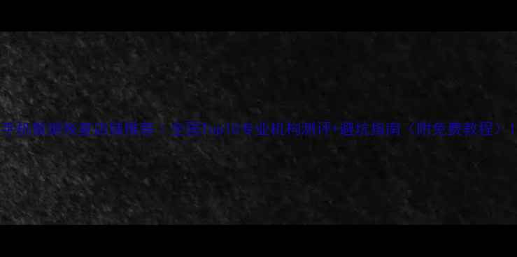 手机数据恢复店铺推荐全国Top10专业机构测评避坑指南附免费教程