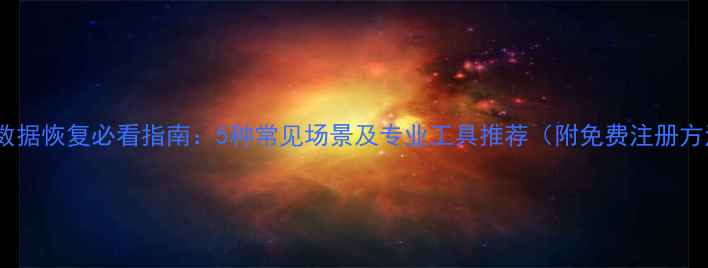 手机数据恢复必看指南5种常见场景及专业工具推荐附免费注册方法