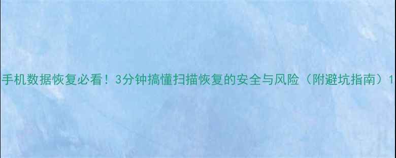 图片 手机数据恢复必看！3分钟搞懂扫描恢复的安全与风险（附避坑指南）1