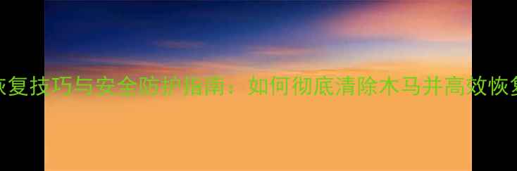 图片 手机数据恢复技巧与安全防护指南：如何彻底清除木马并高效恢复丢失数据