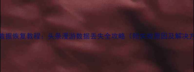 手机数据恢复教程头条漫游数据丢失全攻略附失败原因及解决方法