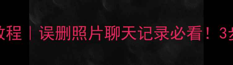 图片 手机数据恢复教程｜误删照片聊天记录必看！3步教你快速找回