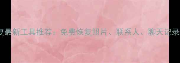 手机数据恢复最新工具推荐免费恢复照片联系人聊天记录附教程