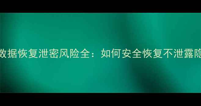 手机数据恢复泄密风险全如何安全恢复不泄露隐私