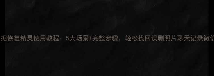 手机数据恢复精灵使用教程5大场景完整步骤轻松找回误删照片聊天记录微信文件