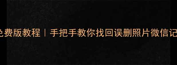 图片 手机数据恢复精灵免费版教程｜手把手教你找回误删照片微信记录（附避坑指南）2