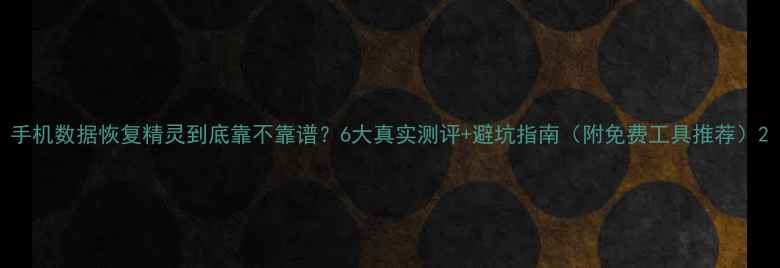 图片 手机数据恢复精灵到底靠不靠谱？6大真实测评+避坑指南（附免费工具推荐）2