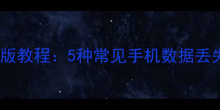 手机数据恢复精灵最新版教程5种常见手机数据丢失场景及专业恢复方法