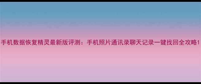 图片 手机数据恢复精灵最新版评测：手机照片通讯录聊天记录一键找回全攻略1