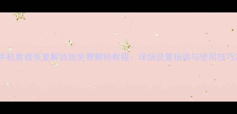 手机数据恢复解锁版免费解锁教程详细设置指南与使用技巧