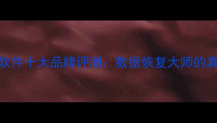 手机数据恢复软件十大品牌评测数据恢复大师的真假与避坑指南