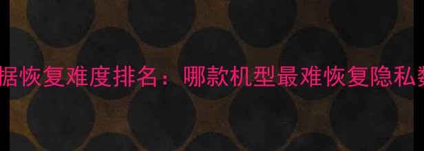 图片 手机数据恢复难度排名：哪款机型最难恢复隐私数据？1